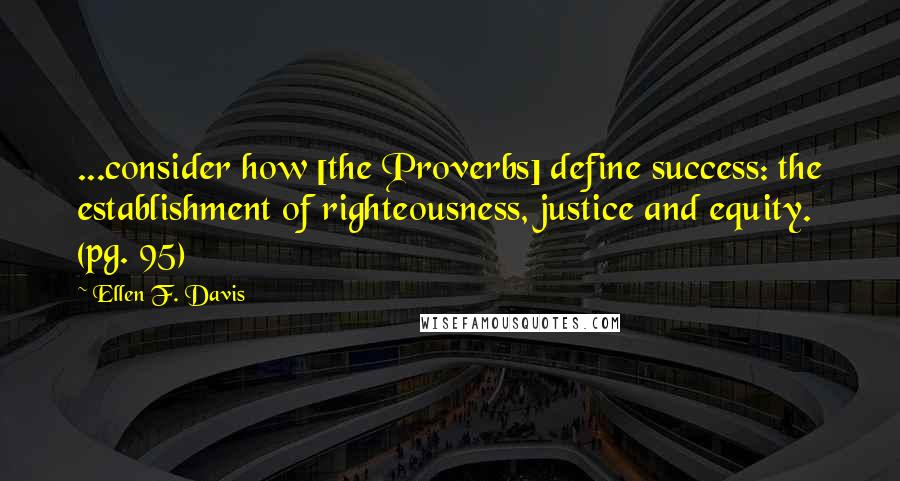 Ellen F. Davis Quotes: ...consider how [the Proverbs] define success: the establishment of righteousness, justice and equity. (pg. 95)