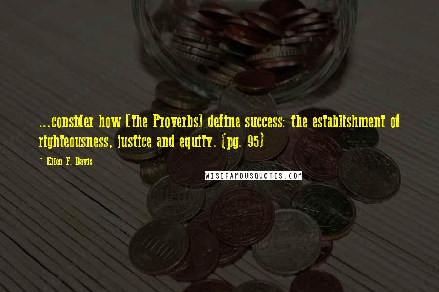 Ellen F. Davis Quotes: ...consider how [the Proverbs] define success: the establishment of righteousness, justice and equity. (pg. 95)