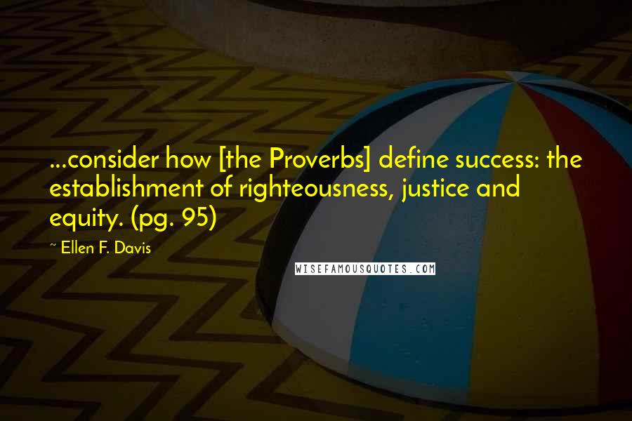 Ellen F. Davis Quotes: ...consider how [the Proverbs] define success: the establishment of righteousness, justice and equity. (pg. 95)