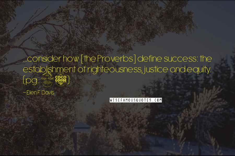 Ellen F. Davis Quotes: ...consider how [the Proverbs] define success: the establishment of righteousness, justice and equity. (pg. 95)