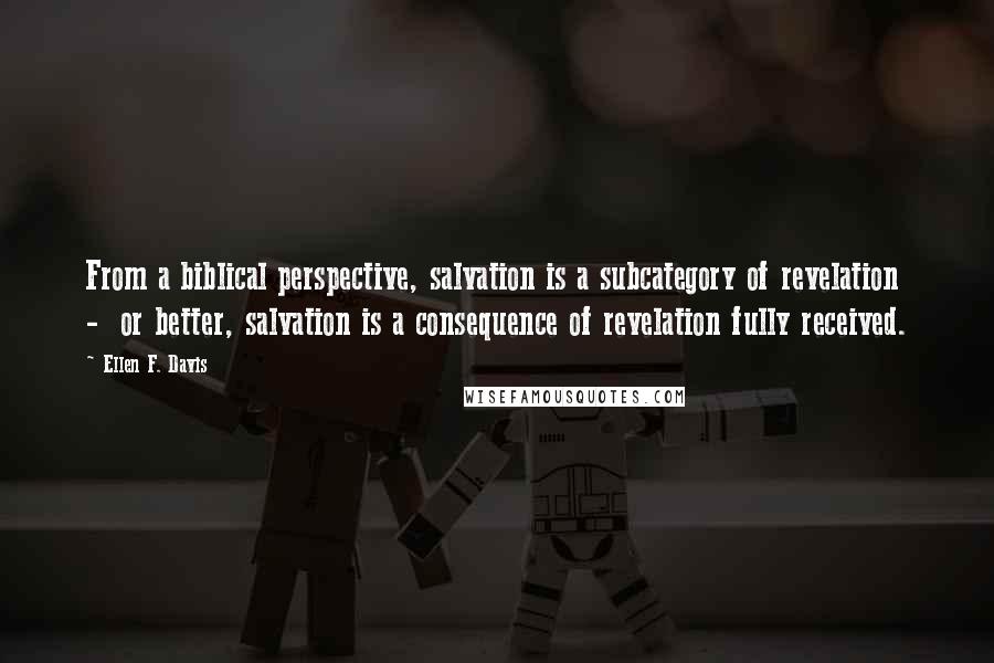 Ellen F. Davis Quotes: From a biblical perspective, salvation is a subcategory of revelation  -  or better, salvation is a consequence of revelation fully received.