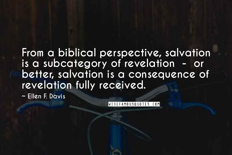 Ellen F. Davis Quotes: From a biblical perspective, salvation is a subcategory of revelation  -  or better, salvation is a consequence of revelation fully received.