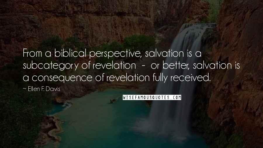 Ellen F. Davis Quotes: From a biblical perspective, salvation is a subcategory of revelation  -  or better, salvation is a consequence of revelation fully received.