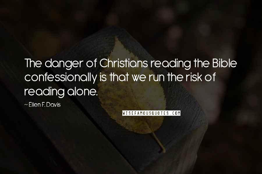 Ellen F. Davis Quotes: The danger of Christians reading the Bible confessionally is that we run the risk of reading alone.