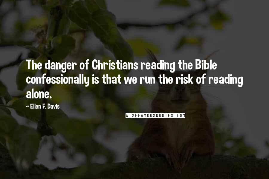 Ellen F. Davis Quotes: The danger of Christians reading the Bible confessionally is that we run the risk of reading alone.