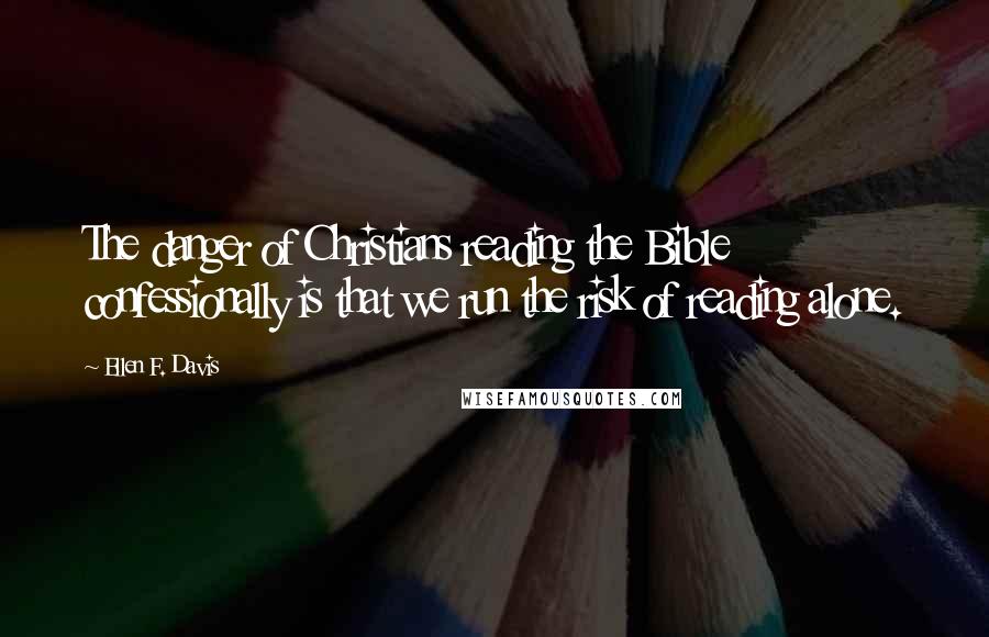 Ellen F. Davis Quotes: The danger of Christians reading the Bible confessionally is that we run the risk of reading alone.