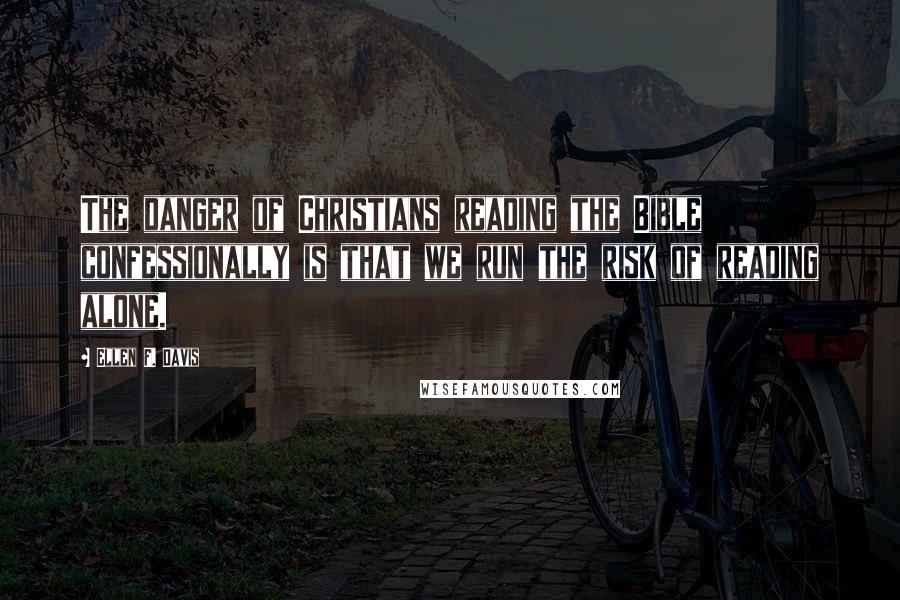 Ellen F. Davis Quotes: The danger of Christians reading the Bible confessionally is that we run the risk of reading alone.