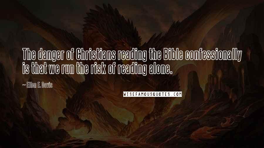 Ellen F. Davis Quotes: The danger of Christians reading the Bible confessionally is that we run the risk of reading alone.