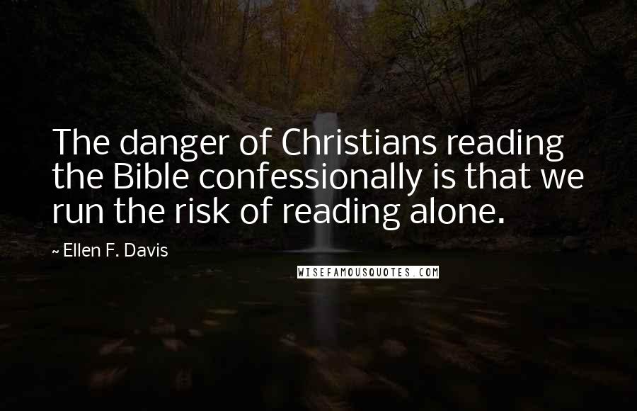 Ellen F. Davis Quotes: The danger of Christians reading the Bible confessionally is that we run the risk of reading alone.