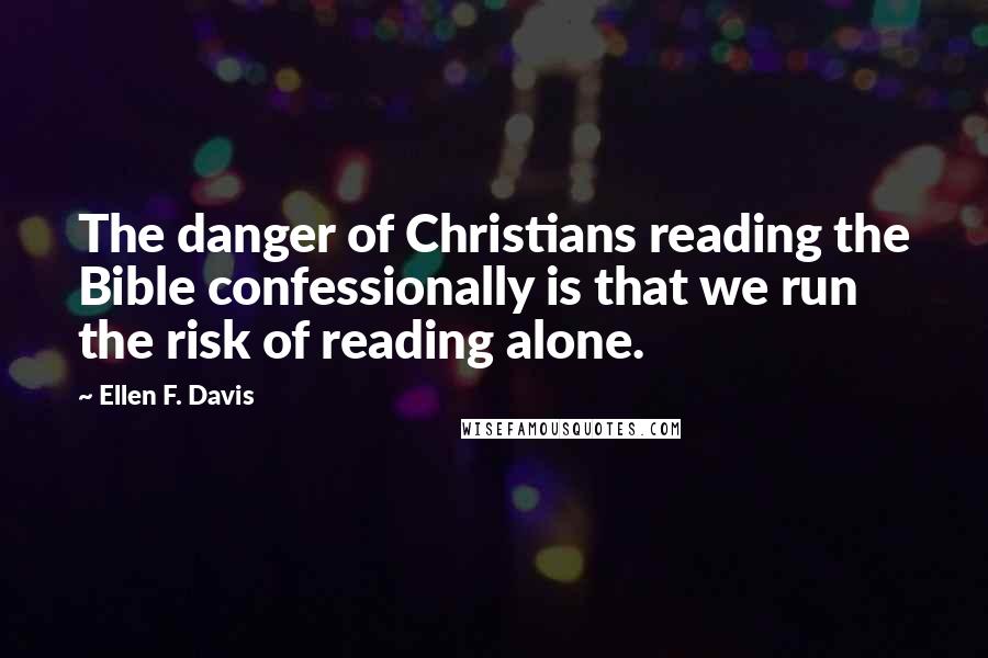 Ellen F. Davis Quotes: The danger of Christians reading the Bible confessionally is that we run the risk of reading alone.