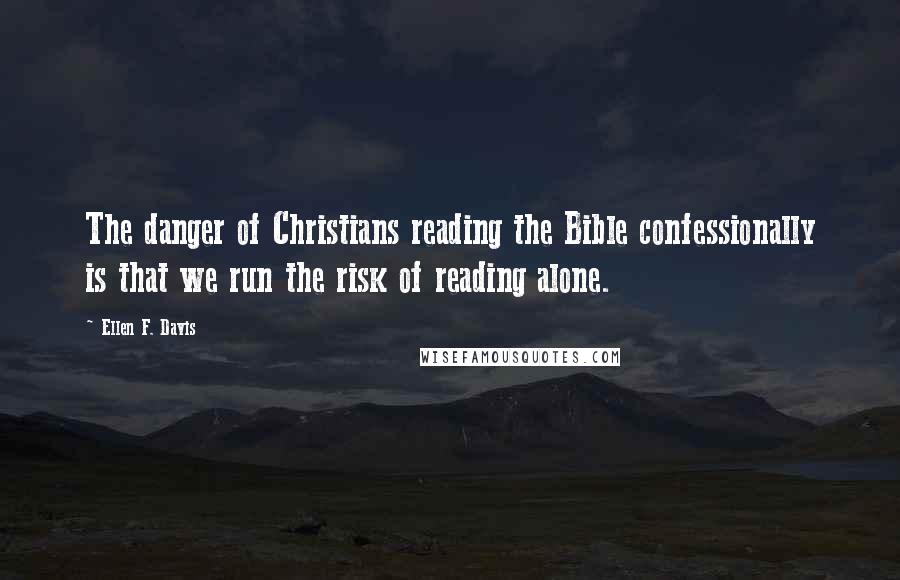 Ellen F. Davis Quotes: The danger of Christians reading the Bible confessionally is that we run the risk of reading alone.