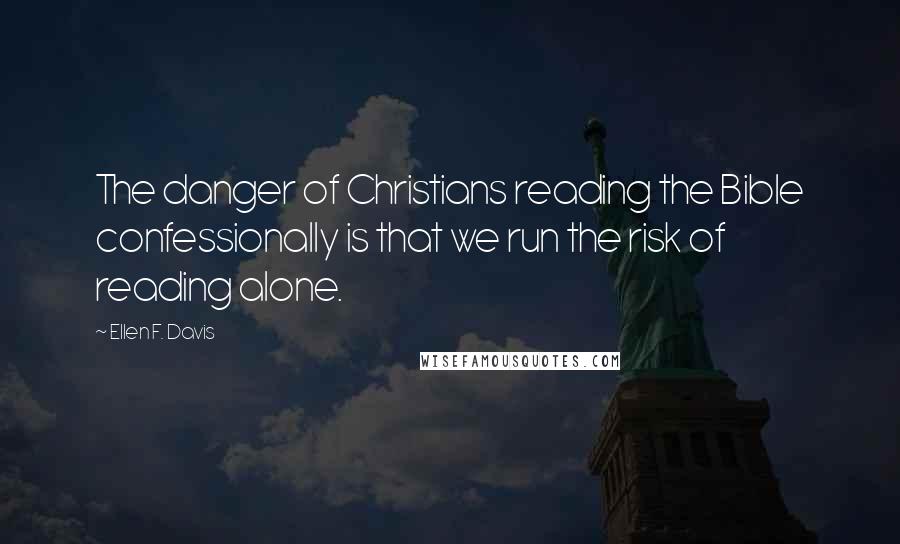 Ellen F. Davis Quotes: The danger of Christians reading the Bible confessionally is that we run the risk of reading alone.