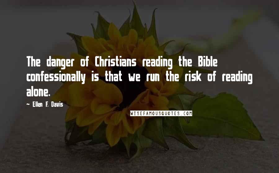 Ellen F. Davis Quotes: The danger of Christians reading the Bible confessionally is that we run the risk of reading alone.