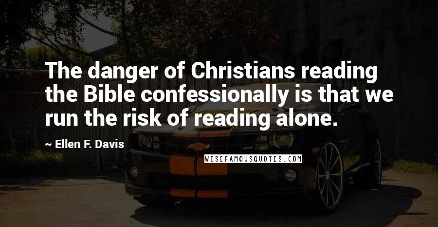 Ellen F. Davis Quotes: The danger of Christians reading the Bible confessionally is that we run the risk of reading alone.