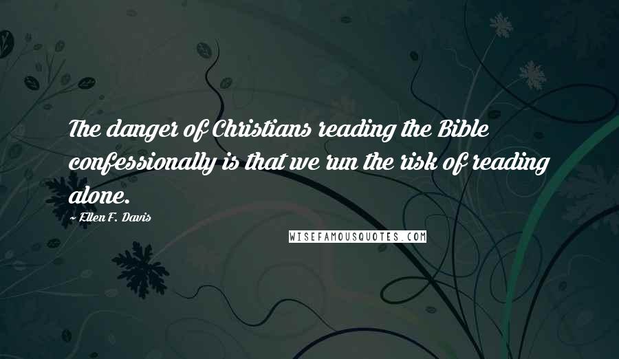 Ellen F. Davis Quotes: The danger of Christians reading the Bible confessionally is that we run the risk of reading alone.