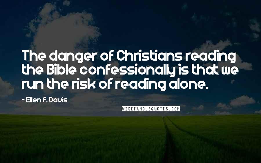 Ellen F. Davis Quotes: The danger of Christians reading the Bible confessionally is that we run the risk of reading alone.