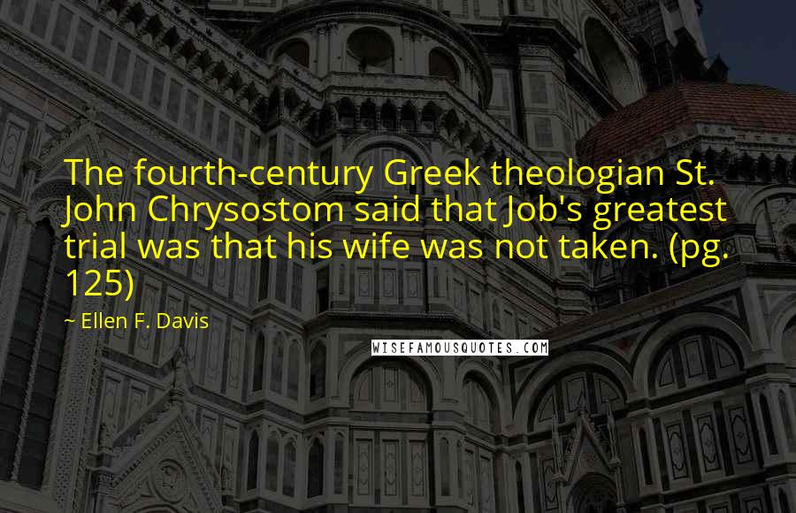 Ellen F. Davis Quotes: The fourth-century Greek theologian St. John Chrysostom said that Job's greatest trial was that his wife was not taken. (pg. 125)