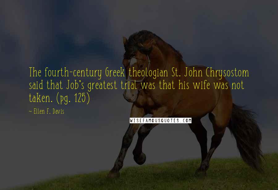 Ellen F. Davis Quotes: The fourth-century Greek theologian St. John Chrysostom said that Job's greatest trial was that his wife was not taken. (pg. 125)