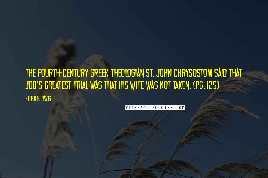 Ellen F. Davis Quotes: The fourth-century Greek theologian St. John Chrysostom said that Job's greatest trial was that his wife was not taken. (pg. 125)