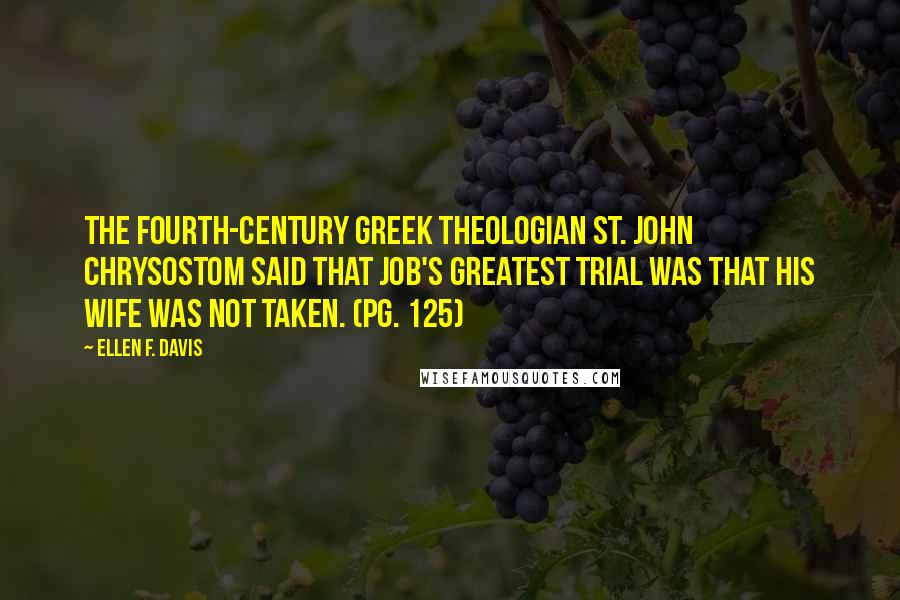 Ellen F. Davis Quotes: The fourth-century Greek theologian St. John Chrysostom said that Job's greatest trial was that his wife was not taken. (pg. 125)