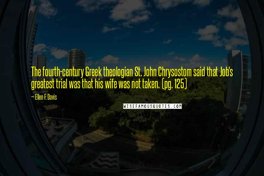 Ellen F. Davis Quotes: The fourth-century Greek theologian St. John Chrysostom said that Job's greatest trial was that his wife was not taken. (pg. 125)
