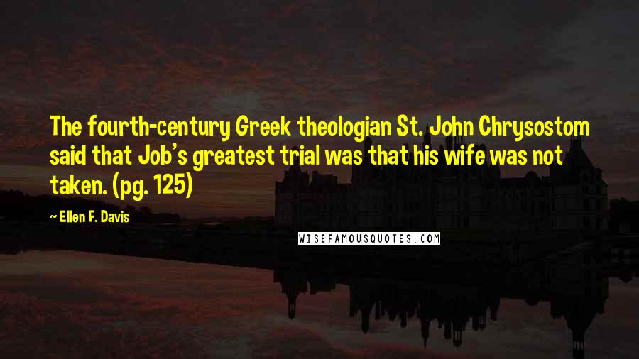 Ellen F. Davis Quotes: The fourth-century Greek theologian St. John Chrysostom said that Job's greatest trial was that his wife was not taken. (pg. 125)