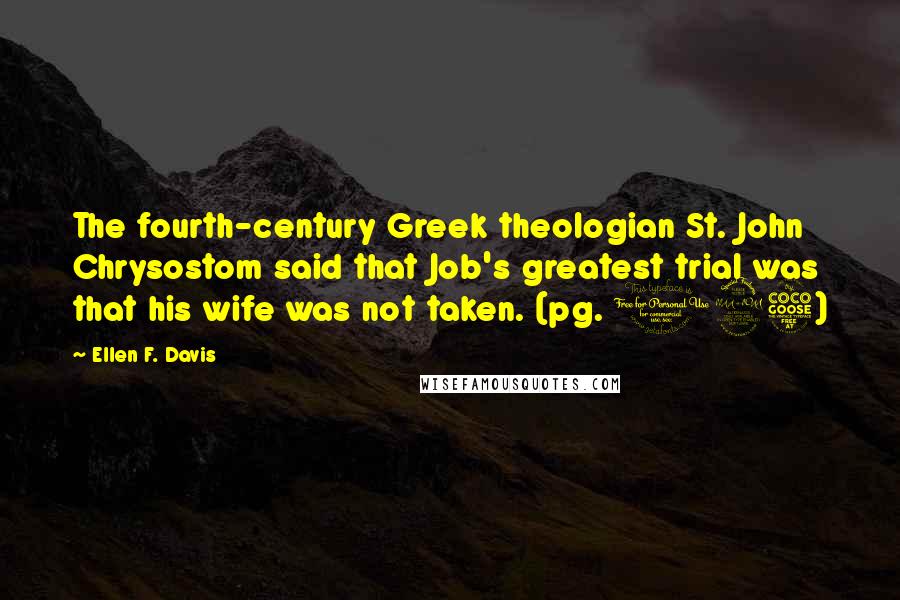 Ellen F. Davis Quotes: The fourth-century Greek theologian St. John Chrysostom said that Job's greatest trial was that his wife was not taken. (pg. 125)