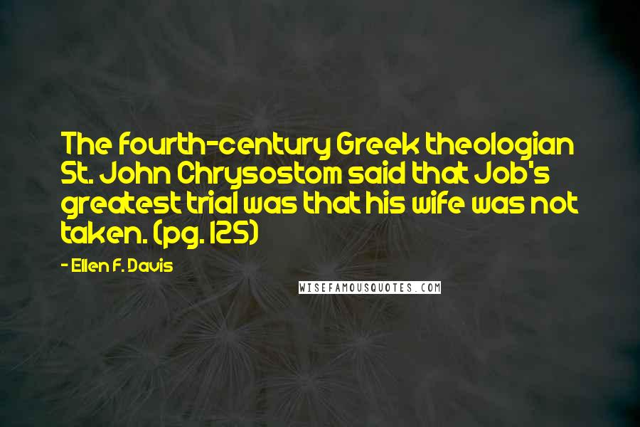 Ellen F. Davis Quotes: The fourth-century Greek theologian St. John Chrysostom said that Job's greatest trial was that his wife was not taken. (pg. 125)