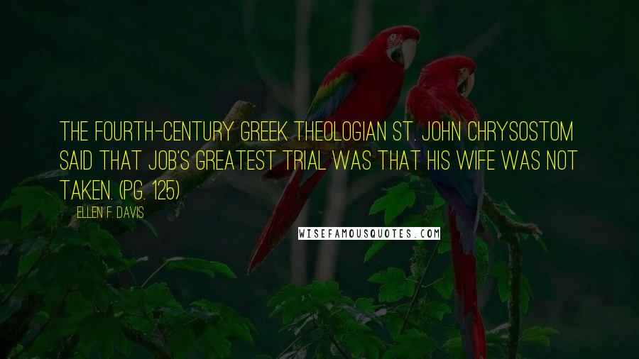 Ellen F. Davis Quotes: The fourth-century Greek theologian St. John Chrysostom said that Job's greatest trial was that his wife was not taken. (pg. 125)