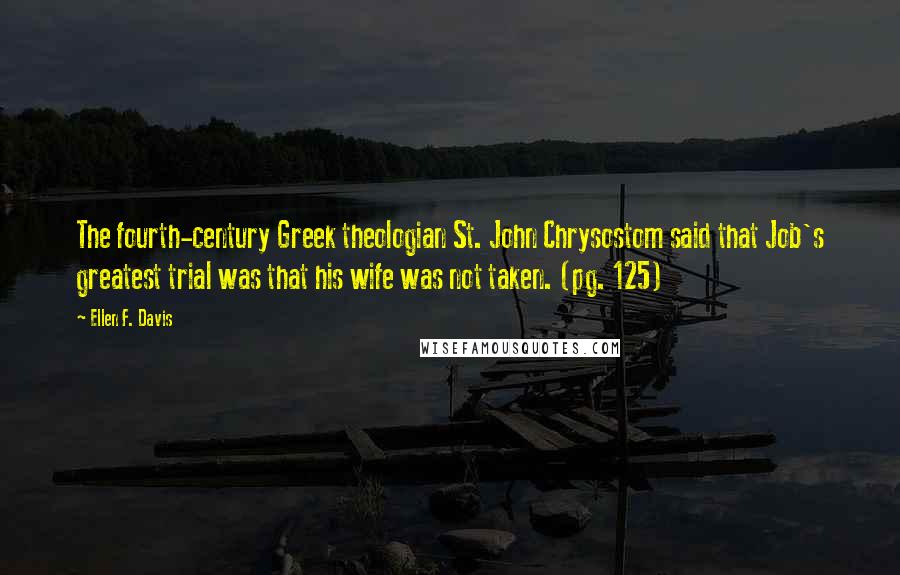 Ellen F. Davis Quotes: The fourth-century Greek theologian St. John Chrysostom said that Job's greatest trial was that his wife was not taken. (pg. 125)