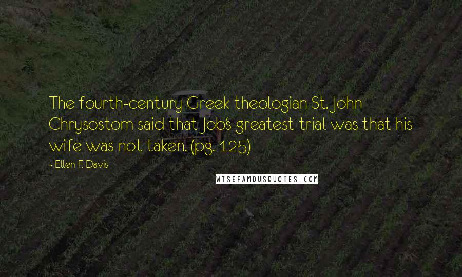 Ellen F. Davis Quotes: The fourth-century Greek theologian St. John Chrysostom said that Job's greatest trial was that his wife was not taken. (pg. 125)