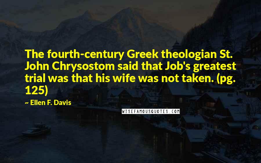 Ellen F. Davis Quotes: The fourth-century Greek theologian St. John Chrysostom said that Job's greatest trial was that his wife was not taken. (pg. 125)