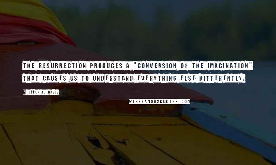 Ellen F. Davis Quotes: The resurrection produces a "conversion of the imagination" that causes us to understand everything else differently.