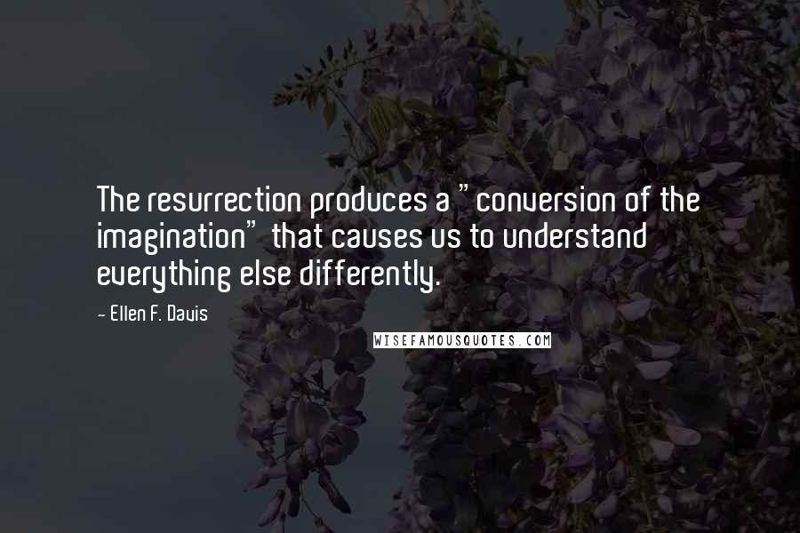 Ellen F. Davis Quotes: The resurrection produces a "conversion of the imagination" that causes us to understand everything else differently.