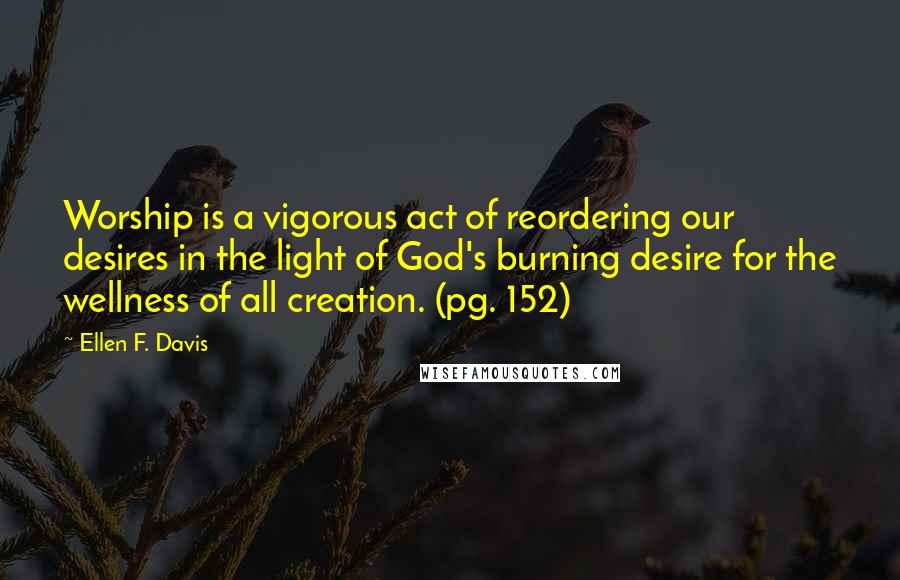 Ellen F. Davis Quotes: Worship is a vigorous act of reordering our desires in the light of God's burning desire for the wellness of all creation. (pg. 152)