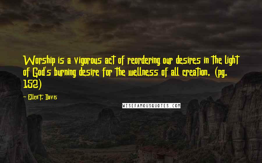 Ellen F. Davis Quotes: Worship is a vigorous act of reordering our desires in the light of God's burning desire for the wellness of all creation. (pg. 152)