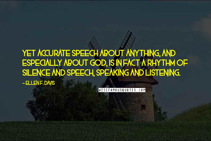 Ellen F. Davis Quotes: Yet accurate speech about anything, and especially about God, is in fact a rhythm of silence and speech, speaking and listening.