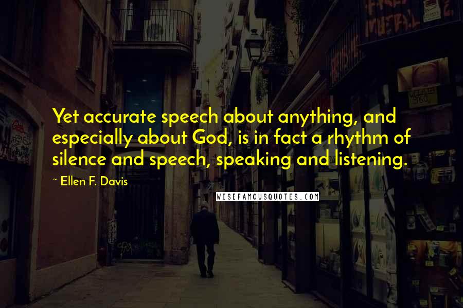 Ellen F. Davis Quotes: Yet accurate speech about anything, and especially about God, is in fact a rhythm of silence and speech, speaking and listening.