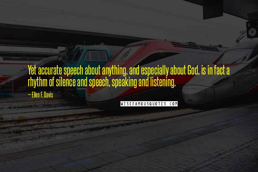 Ellen F. Davis Quotes: Yet accurate speech about anything, and especially about God, is in fact a rhythm of silence and speech, speaking and listening.