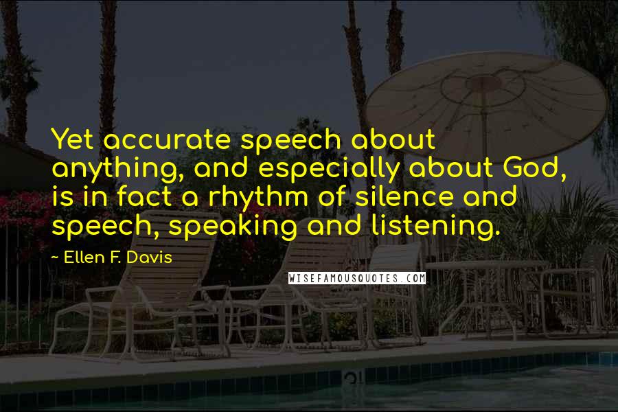 Ellen F. Davis Quotes: Yet accurate speech about anything, and especially about God, is in fact a rhythm of silence and speech, speaking and listening.