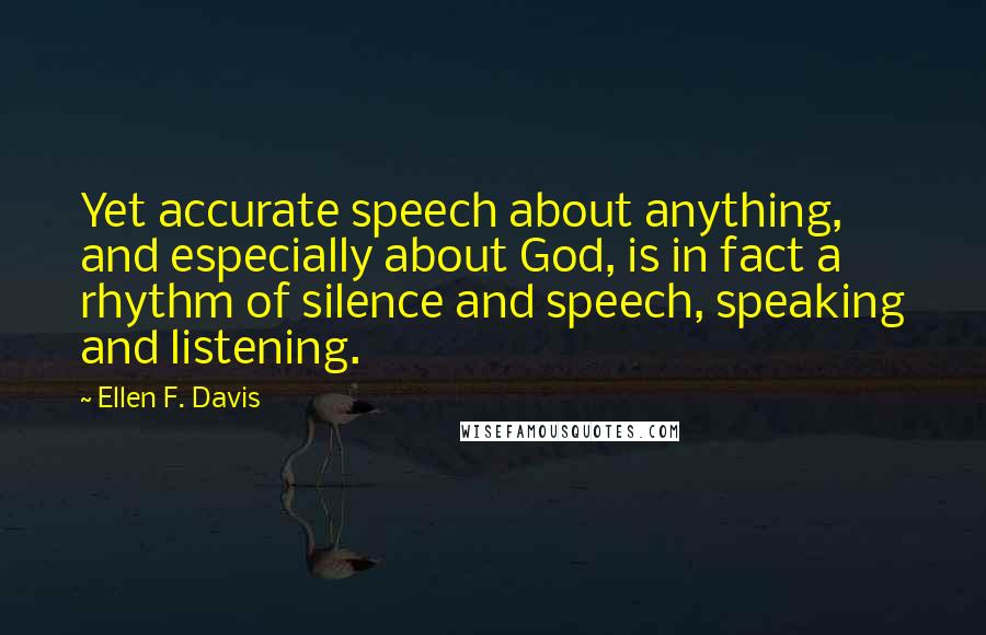 Ellen F. Davis Quotes: Yet accurate speech about anything, and especially about God, is in fact a rhythm of silence and speech, speaking and listening.