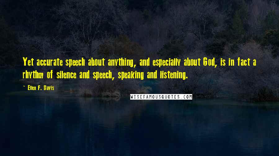 Ellen F. Davis Quotes: Yet accurate speech about anything, and especially about God, is in fact a rhythm of silence and speech, speaking and listening.