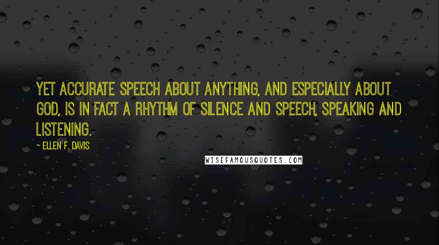 Ellen F. Davis Quotes: Yet accurate speech about anything, and especially about God, is in fact a rhythm of silence and speech, speaking and listening.