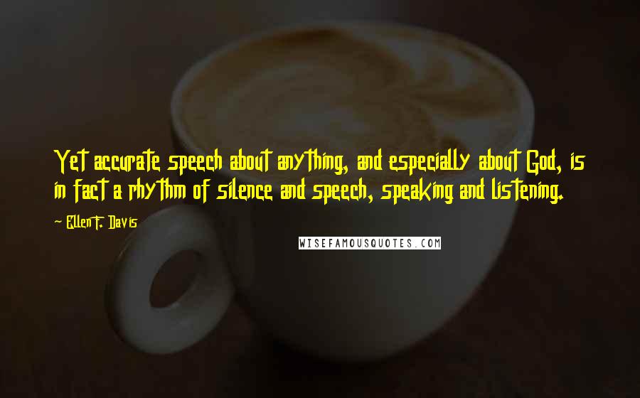 Ellen F. Davis Quotes: Yet accurate speech about anything, and especially about God, is in fact a rhythm of silence and speech, speaking and listening.