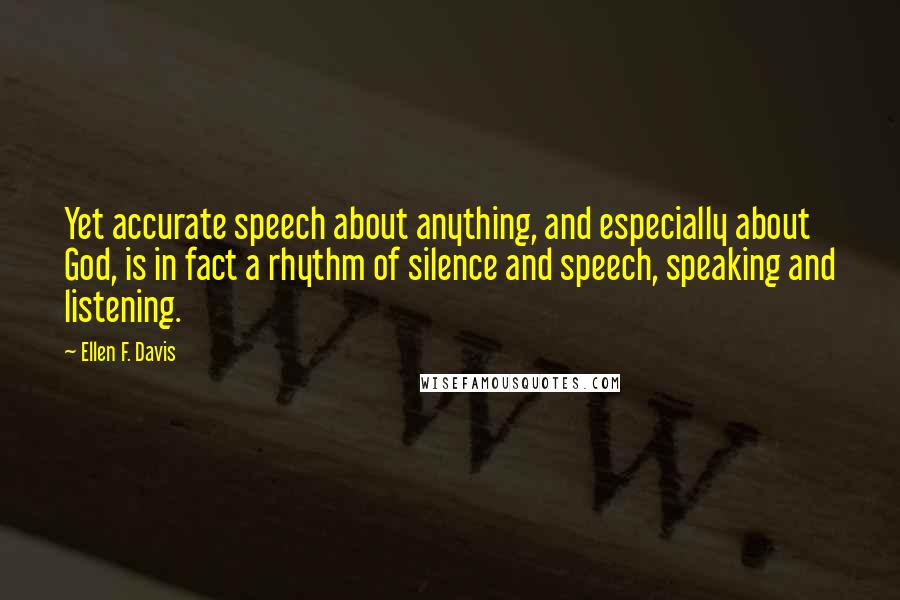 Ellen F. Davis Quotes: Yet accurate speech about anything, and especially about God, is in fact a rhythm of silence and speech, speaking and listening.