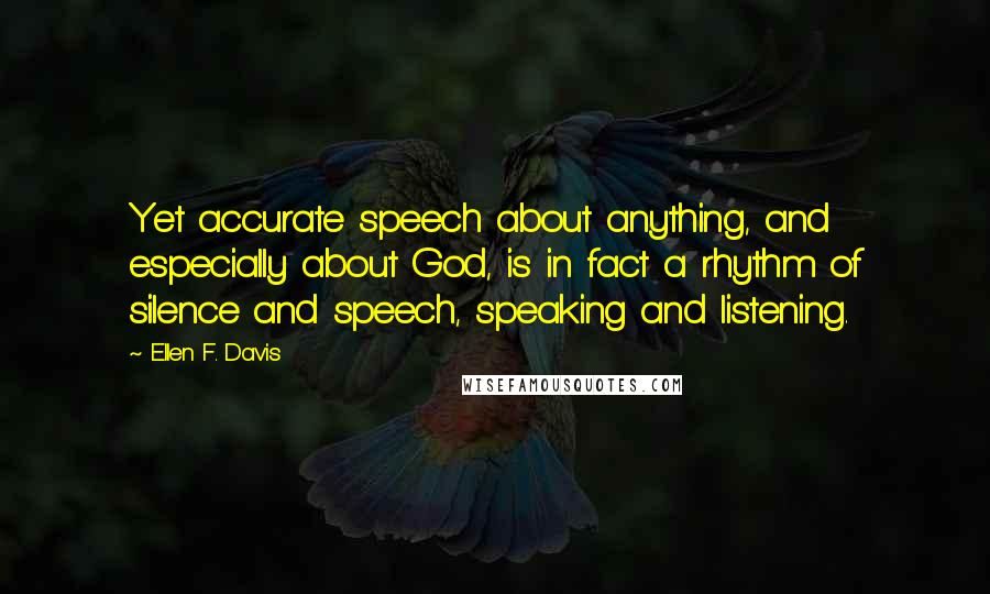 Ellen F. Davis Quotes: Yet accurate speech about anything, and especially about God, is in fact a rhythm of silence and speech, speaking and listening.