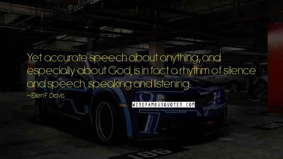 Ellen F. Davis Quotes: Yet accurate speech about anything, and especially about God, is in fact a rhythm of silence and speech, speaking and listening.