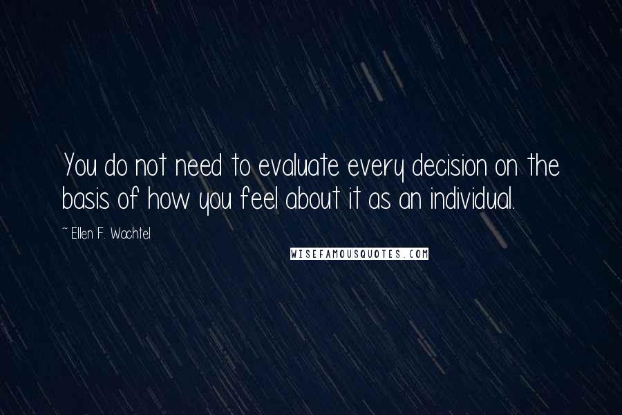 Ellen F. Wachtel Quotes: You do not need to evaluate every decision on the basis of how you feel about it as an individual.