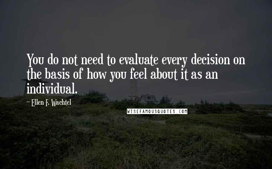 Ellen F. Wachtel Quotes: You do not need to evaluate every decision on the basis of how you feel about it as an individual.