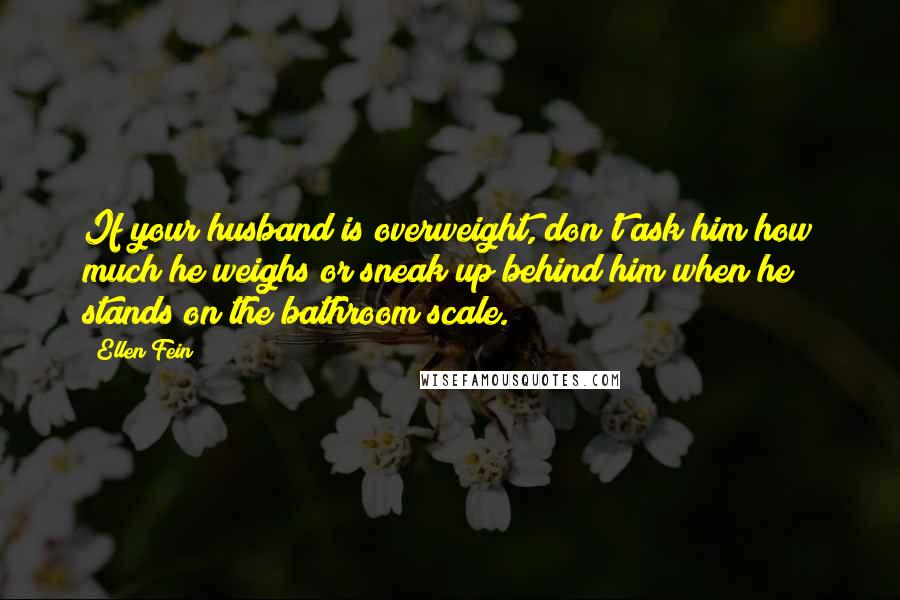 Ellen Fein Quotes: If your husband is overweight, don't ask him how much he weighs or sneak up behind him when he stands on the bathroom scale.